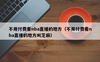 不用付费看nba直播的地方（不用付费看nba直播的地方叫芝麻）