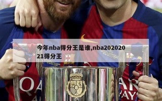 今年nba得分王是谁,nba20202021得分王