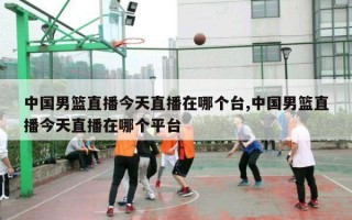 中国男篮直播今天直播在哪个台,中国男篮直播今天直播在哪个平台