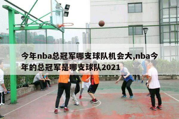 今年nba总冠军哪支球队机会大,nba今年的总冠军是哪支球队2021-第1张图片-