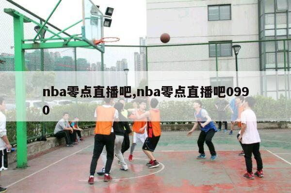 nba零点直播吧,nba零点直播吧0990-第1张图片-