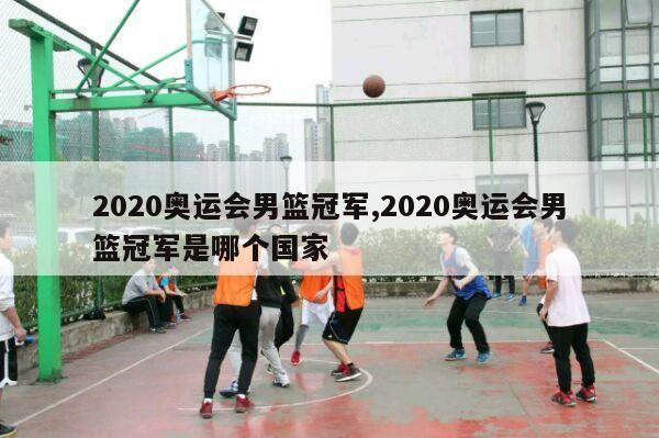 2020奥运会男篮冠军,2020奥运会男篮冠军是哪个国家-第1张图片-