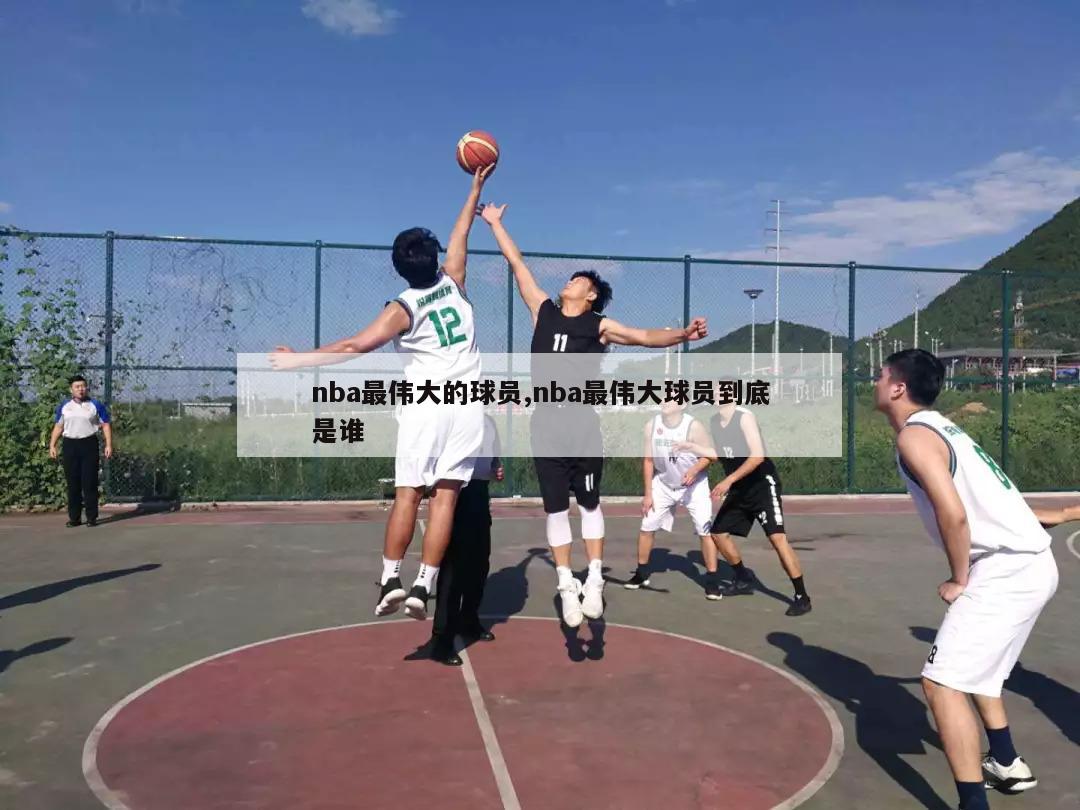 nba最伟大的球员,nba最伟大球员到底是谁-第1张图片-