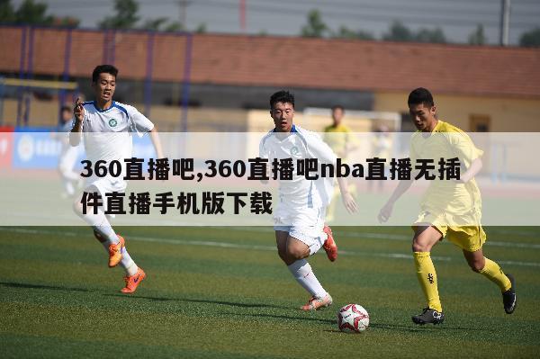 360直播吧,360直播吧nba直播无插件直播手机版下载-第1张图片-