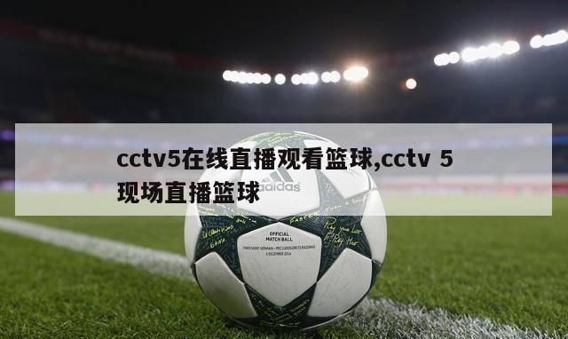 cctv5在线直播观看篮球,cctv 5现场直播篮球-第1张图片-