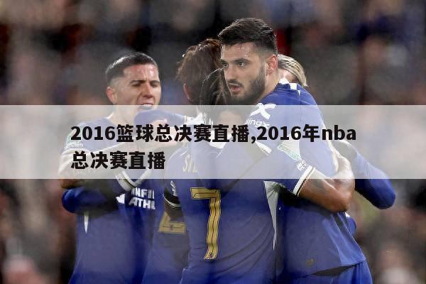 2016篮球总决赛直播,2016年nba总决赛直播-第1张图片-