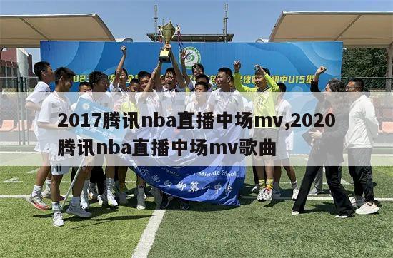 2017腾讯nba直播中场mv,2020腾讯nba直播中场mv歌曲-第1张图片-