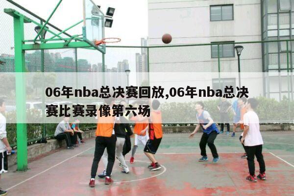 06年nba总决赛回放,06年nba总决赛比赛录像第六场-第1张图片-