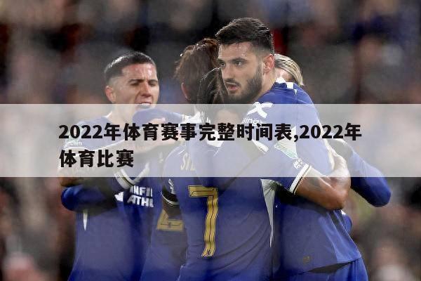 2022年体育赛事完整时间表,2022年体育比赛-第1张图片-