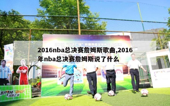 2016nba总决赛詹姆斯歌曲,2016年nba总决赛詹姆斯说了什么-第1张图片-