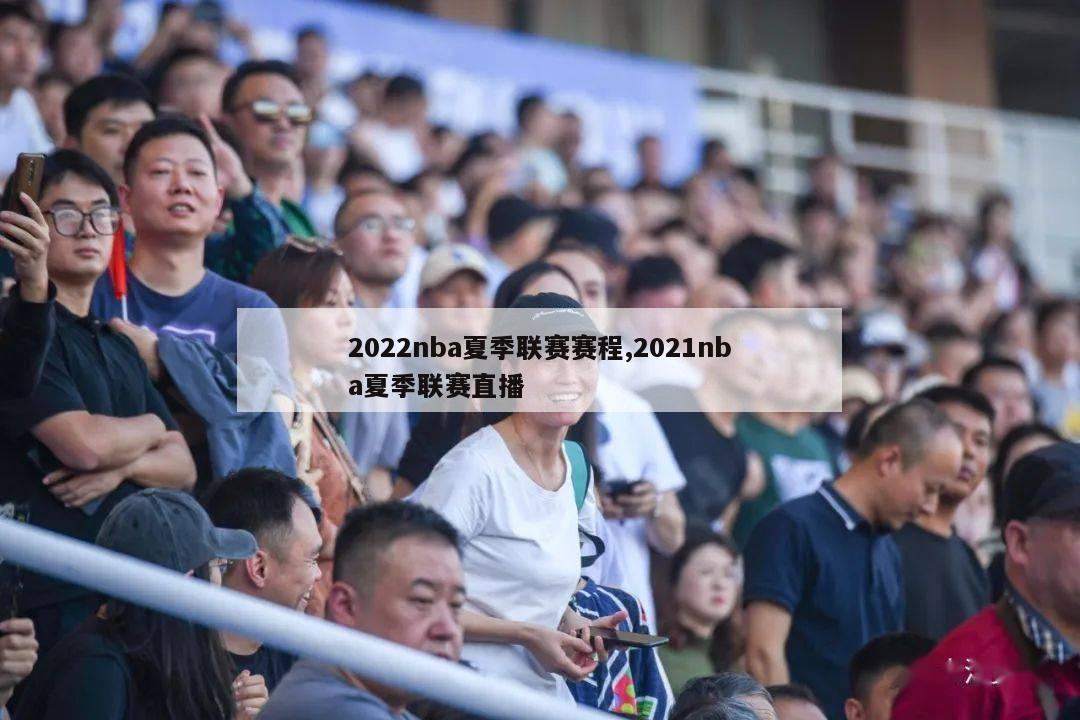 2022nba夏季联赛赛程,2021nba夏季联赛直播-第1张图片-