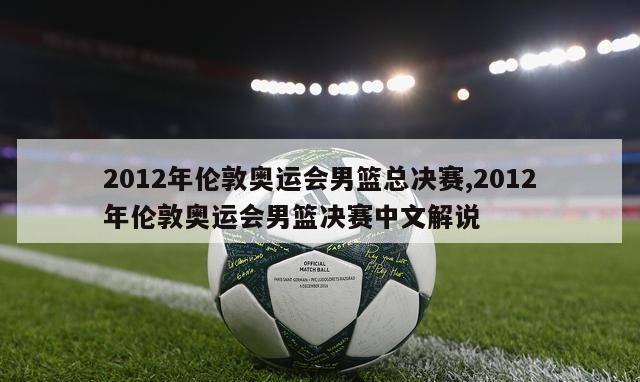 2012年伦敦奥运会男篮总决赛,2012年伦敦奥运会男篮决赛中文解说-第1张图片-